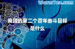 我国的第二个百年奋斗目标是什么 我国的第二个百年奋斗目标是什么