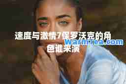 速度与激情7保罗沃克的角色谁来演